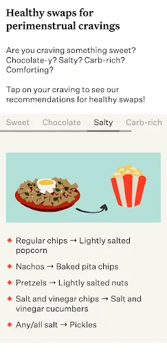 In-app screen capture reads: "Healthy Swaps for Perimenstrual Cravings"
Are you craving something sweet?
Chocolate-y? Salty? Carb-rich? Comforting?
Tap on your craving to see our recommendations for healthy swaps!